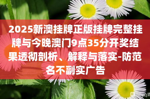 2025新澳掛牌正版掛牌完整掛牌與今晚澳門9點35分開獎結(jié)果透徹剖析、解釋與落實-防范名不副實廣告