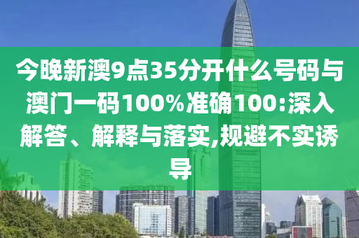 今晚新澳9點35分開什么號碼與澳門一碼100%準確100:深入解答、解釋與落實,規(guī)避不實誘導(dǎo)