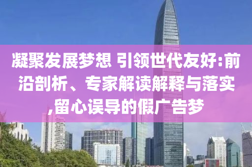 凝聚發(fā)展夢想 引領(lǐng)世代友好:前沿剖析、專家解讀解釋與落實,留心誤導的假廣告夢