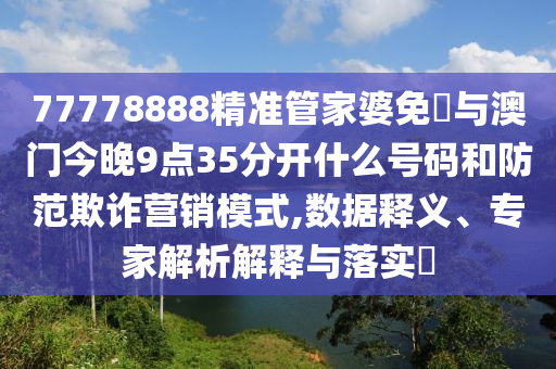 77778888精準(zhǔn)管家婆免費(fèi)與澳門今晚9點(diǎn)35分開(kāi)什么號(hào)碼和防范欺詐營(yíng)銷模式,數(shù)據(jù)釋義、專家解析解釋與落實(shí)?