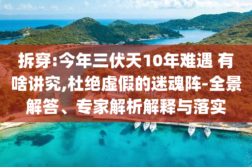 拆穿:今年三伏天10年難遇 有啥講究,杜絕虛假的迷魂陣-全景解答、專家解析解釋與落實(shí)