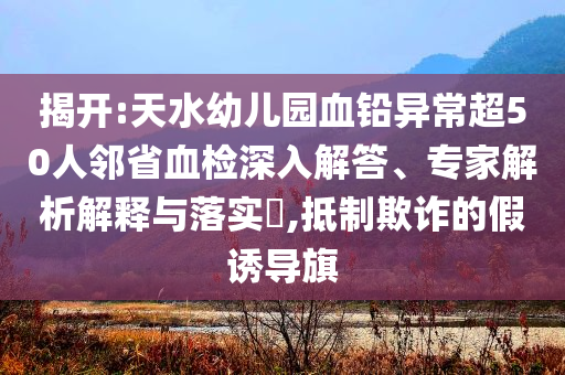 揭開(kāi):天水幼兒園血鉛異常超50人鄰省血檢深入解答、專家解析解釋與落實(shí)?,抵制欺詐的假誘導(dǎo)旗