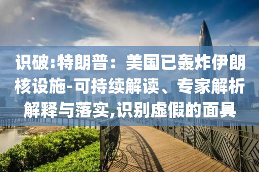 識(shí)破:特朗普：美國(guó)已轟炸伊朗核設(shè)施-可持續(xù)解讀、專家解析解釋與落實(shí),識(shí)別虛假的面具