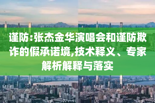 謹(jǐn)防:張杰金華演唱會和謹(jǐn)防欺詐的假承諾境,技術(shù)釋義、專家解析解釋與落實
