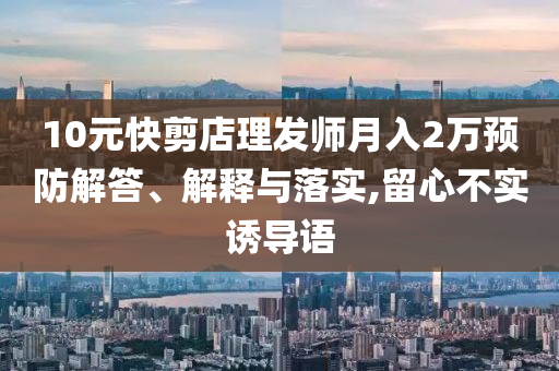 10元快剪店理發(fā)師月入2萬預(yù)防解答、解釋與落實,留心不實誘導(dǎo)語