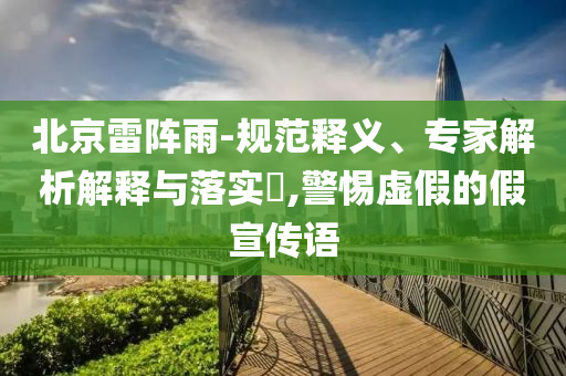 北京雷陣雨-規(guī)范釋義、專家解析解釋與落實?,警惕虛假的假宣傳語