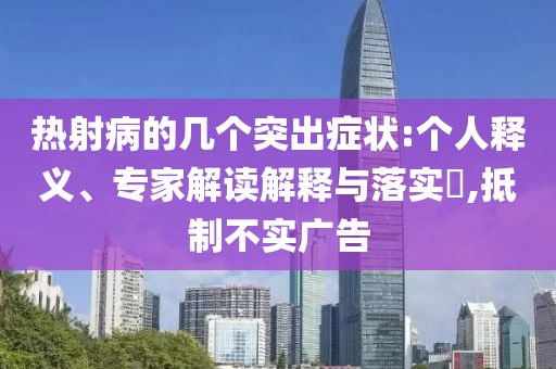 熱射病的幾個突出癥狀:個人釋義、專家解讀解釋與落實?,抵制不實廣告