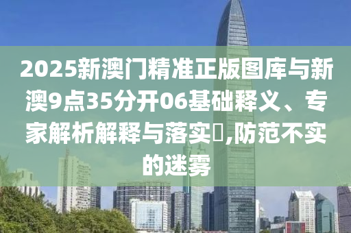 2025新澳門精準正版圖庫與新澳9點35分開06基礎(chǔ)釋義、專家解析解釋與落實?,防范不實的迷霧