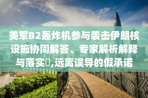 美軍B2轟炸機(jī)參與襲擊伊朗核設(shè)施協(xié)同解答、專家解析解釋與落實(shí)?,遠(yuǎn)離誤導(dǎo)的假承諾
