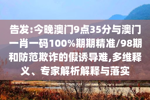 告發(fā):今晚澳門9點(diǎn)35分與澳門一肖一碼100%期期精準(zhǔn)/98期和防范欺詐的假誘導(dǎo)難,多維釋義、專家解析解釋與落實(shí)