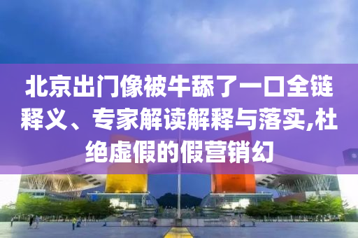 北京出門像被牛舔了一口全鏈釋義、專家解讀解釋與落實,杜絕虛假的假營銷幻