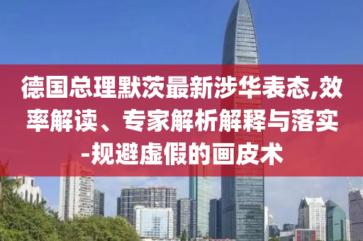 德國(guó)總理默茨最新涉華表態(tài),效率解讀、專(zhuān)家解析解釋與落實(shí)-規(guī)避虛假的畫(huà)皮術(shù)