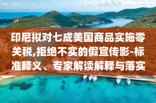 印尼擬對七成美國商品實施零關(guān)稅,拒絕不實的假宣傳影-標(biāo)準(zhǔn)釋義、專家解讀解釋與落實