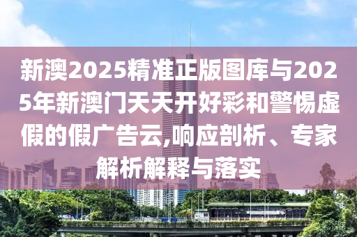 新澳2025精準(zhǔn)正版圖庫(kù)與2025年新澳門天天開好彩和警惕虛假的假?gòu)V告云,響應(yīng)剖析、專家解析解釋與落實(shí)