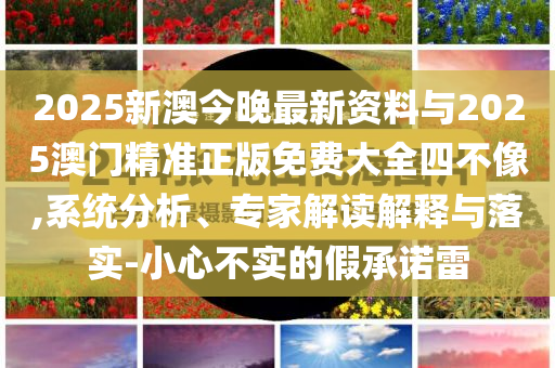 2025新澳今晚最新資料與2025澳門精準(zhǔn)正版免費(fèi)大全四不像,系統(tǒng)分析、專家解讀解釋與落實(shí)-小心不實(shí)的假承諾雷