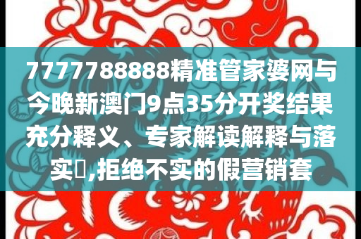 7777788888精準(zhǔn)管家婆網(wǎng)與今晚新澳門9點(diǎn)35分開獎結(jié)果充分釋義、專家解讀解釋與落實(shí)?,拒絕不實(shí)的假營銷套