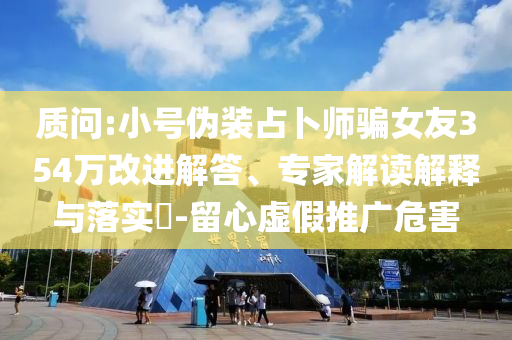 質(zhì)問:小號偽裝占卜師騙女友354萬改進(jìn)解答、專家解讀解釋與落實?-留心虛假推廣危害
