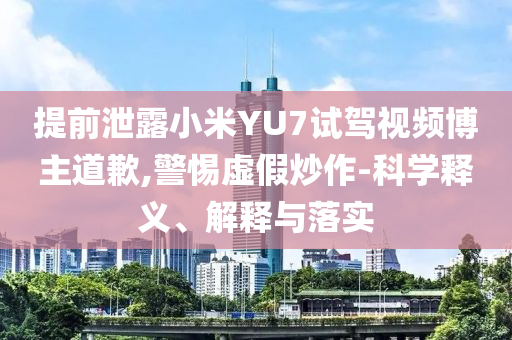提前泄露小米YU7試駕視頻博主道歉,警惕虛假炒作-科學(xué)釋義、解釋與落實