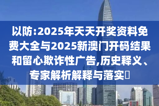 以防:2025年天天開獎資料免費大全與2025新澳門開碼結(jié)果和留心欺詐性廣告,歷史釋義、專家解析解釋與落實?