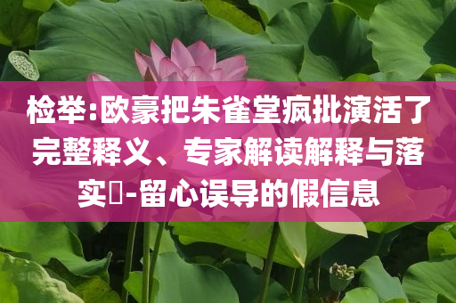 檢舉:歐豪把朱雀堂瘋批演活了完整釋義、專家解讀解釋與落實(shí)?-留心誤導(dǎo)的假信息