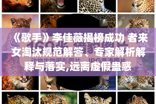 《歌手》李佳薇揭榜成功 者來女淘汰規(guī)范解答、專家解析解釋與落實,遠離虛假蠱惑