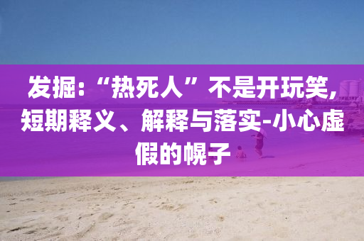發(fā)掘:“熱死人”不是開(kāi)玩笑,短期釋義、解釋與落實(shí)-小心虛假的幌子