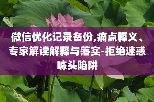 微信優(yōu)化記錄備份,痛點釋義、專家解讀解釋與落實-拒絕迷惑噱頭陷阱