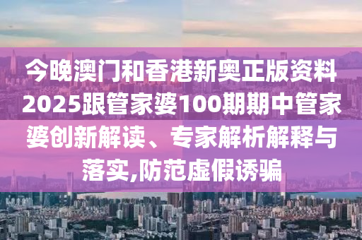 今晚澳門和香港新奧正版資料2025跟管家婆100期期中管家婆創(chuàng)新解讀、專家解析解釋與落實,防范虛假誘騙