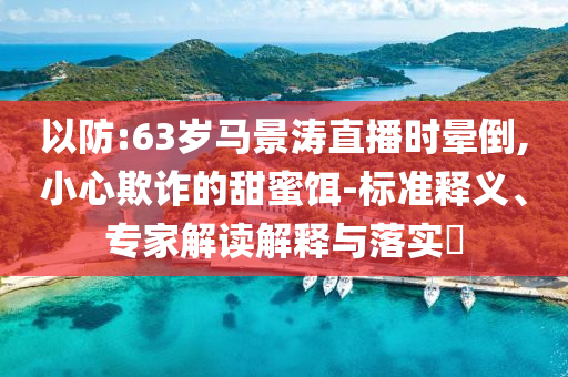 以防:63歲馬景濤直播時(shí)暈倒,小心欺詐的甜蜜餌-標(biāo)準(zhǔn)釋義、專家解讀解釋與落實(shí)?