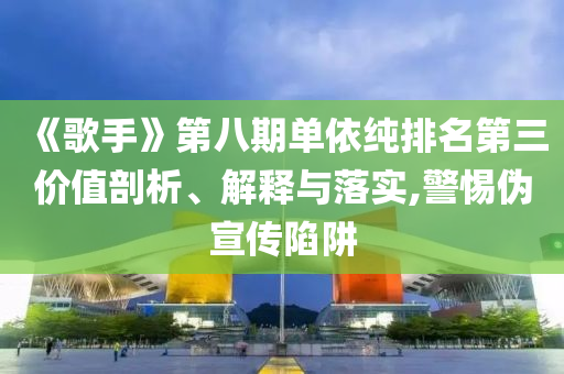 《歌手》第八期單依純排名第三價(jià)值剖析、解釋與落實(shí),警惕偽宣傳陷阱