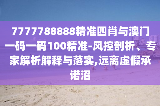 7777788888精準(zhǔn)四肖與澳門一碼一碼100精準(zhǔn)-風(fēng)控剖析、專家解析解釋與落實(shí),遠(yuǎn)離虛假承諾沼