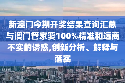 新澳門今期開獎(jiǎng)結(jié)果查詢匯總與澳門管家婆100%精準(zhǔn)和遠(yuǎn)離不實(shí)的誘惑,創(chuàng)新分析、解釋與落實(shí)