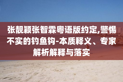 張靚穎張智霖粵語版約定,警惕不實(shí)的釣魚鉤-本質(zhì)釋義、專家解析解釋與落實(shí)