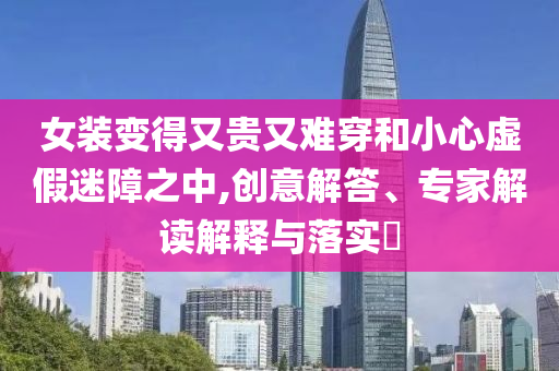 女裝變得又貴又難穿和小心虛假迷障之中,創(chuàng)意解答、專家解讀解釋與落實(shí)?