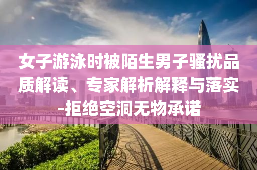 女子游泳時被陌生男子騷擾品質(zhì)解讀、專家解析解釋與落實-拒絕空洞無物承諾