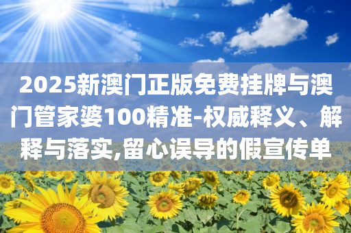 2025新澳門正版免費掛牌與澳門管家婆100精準(zhǔn)-權(quán)威釋義、解釋與落實,留心誤導(dǎo)的假宣傳單