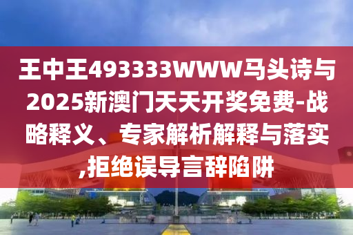 王中王493333WWW馬頭詩與2025新澳門天天開獎免費-戰(zhàn)略釋義、專家解析解釋與落實,拒絕誤導(dǎo)言辭陷阱