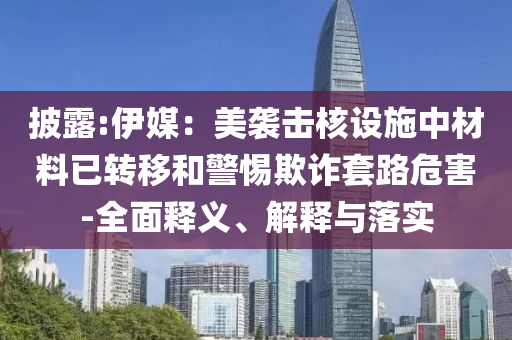 披露:伊媒：美襲擊核設(shè)施中材料已轉(zhuǎn)移和警惕欺詐套路危害-全面釋義、解釋與落實(shí)