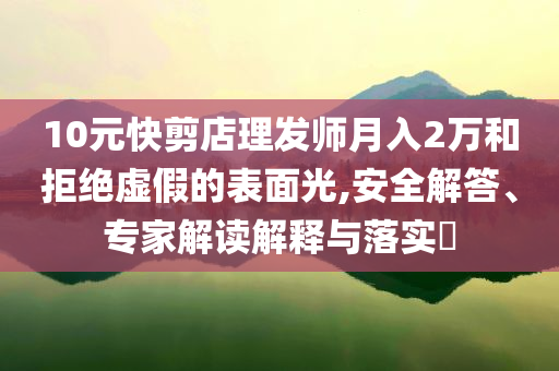 10元快剪店理發(fā)師月入2萬和拒絕虛假的表面光,安全解答、專家解讀解釋與落實?