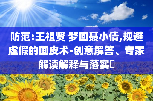 防范:王祖賢 夢回聶小倩,規(guī)避虛假的畫皮術-創(chuàng)意解答、專家解讀解釋與落實?
