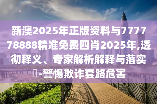 新澳2025年正版資料與777778888精準免費四肖2025年,透徹釋義、專家解析解釋與落實?-警惕欺詐套路危害