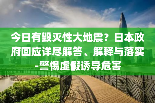 今日有毀滅性大地震？日本政府回應(yīng)詳盡解答、解釋與落實-警惕虛假誘導(dǎo)危害
