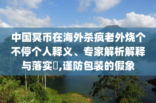 中國冥幣在海外殺瘋老外燒個不停個人釋義、專家解析解釋與落實?,謹(jǐn)防包裝的假象