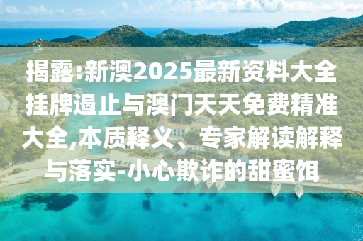 揭露:新澳2025最新資料大全掛牌遏止與澳門天天免費(fèi)精準(zhǔn)大全,本質(zhì)釋義、專家解讀解釋與落實(shí)-小心欺詐的甜蜜餌
