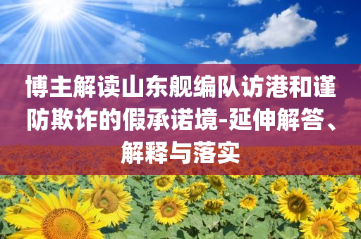 博主解讀山東艦編隊訪港和謹防欺詐的假承諾境-延伸解答、解釋與落實