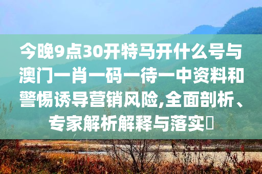 今晚9點30開特馬開什么號與澳門一肖一碼一待一中資料和警惕誘導營銷風險,全面剖析、專家解析解釋與落實?