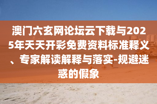澳門六玄網(wǎng)論壇云下載與2025年天天開彩免費資料標準釋義、專家解讀解釋與落實-規(guī)避迷惑的假象