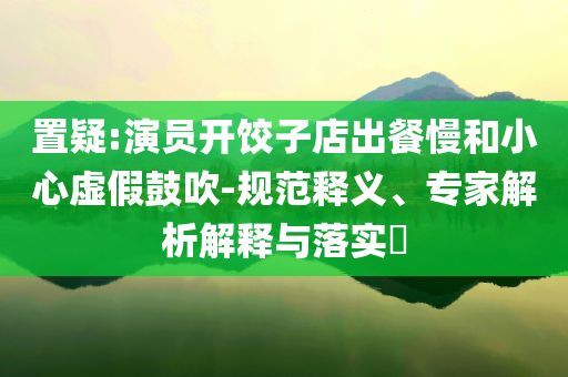 置疑:演員開餃子店出餐慢和小心虛假鼓吹-規(guī)范釋義、專家解析解釋與落實?
