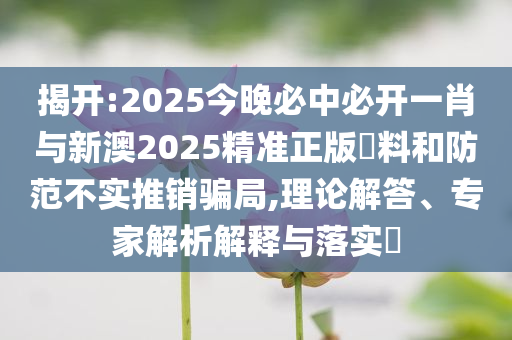 揭開:2025今晚必中必開一肖與新澳2025精準正版資料和防范不實推銷騙局,理論解答、專家解析解釋與落實?