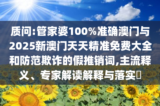 質問:管家婆100%準確澳門與2025新澳門天天精準免費大全和防范欺詐的假推銷詞,主流釋義、專家解讀解釋與落實?